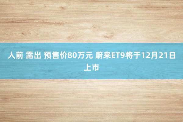 人前 露出 预售价80万元 蔚来ET9将于12月21日上市
