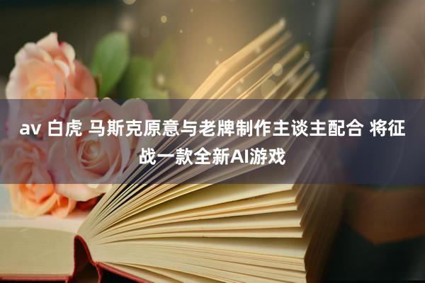 av 白虎 马斯克原意与老牌制作主谈主配合 将征战一款全新AI游戏