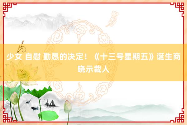 少女 自慰 勤恳的决定！《十三号星期五》诞生商晓示裁人