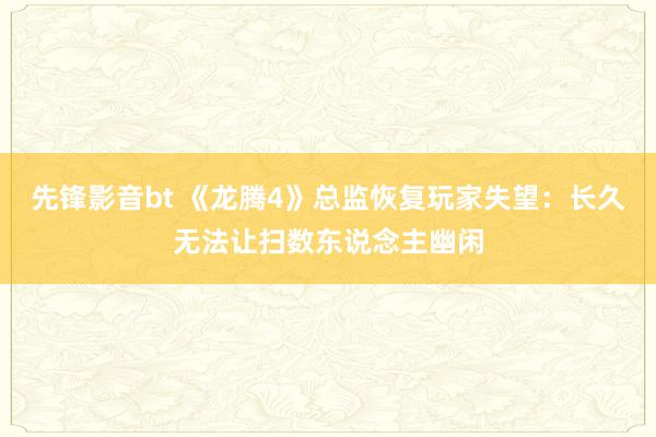 先锋影音bt 《龙腾4》总监恢复玩家失望：长久无法让扫数东说念主幽闲
