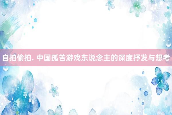 自拍偷拍. 中国孤苦游戏东说念主的深度抒发与想考