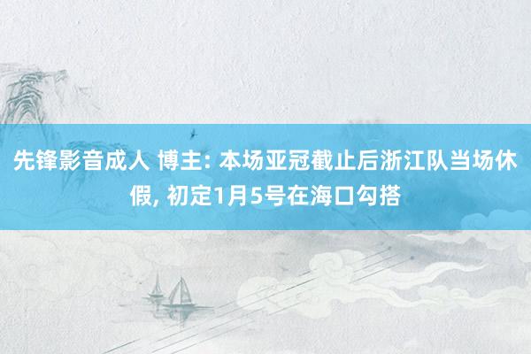 先锋影音成人 博主: 本场亚冠截止后浙江队当场休假， 初定1月5号在海口勾搭