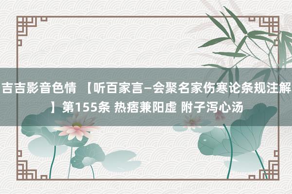 吉吉影音色情 【听百家言—会聚名家伤寒论条规注解】第155条 热痞兼阳虚 附子泻心汤