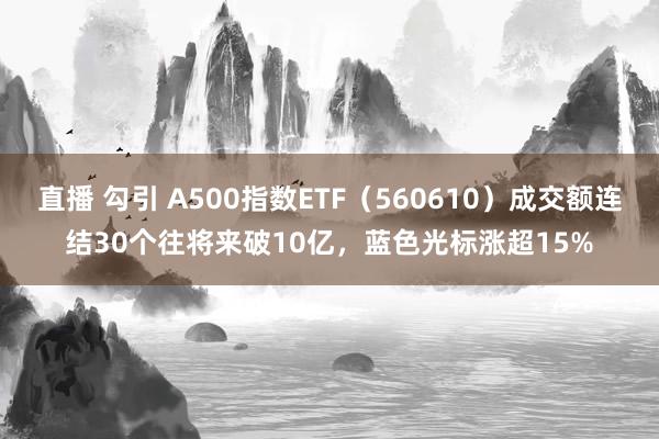 直播 勾引 A500指数ETF（560610）成交额连结30个往将来破10亿，蓝色光标涨超15%