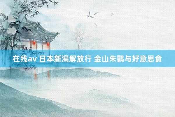 在线av 日本新潟解放行 金山朱鹮与好意思食