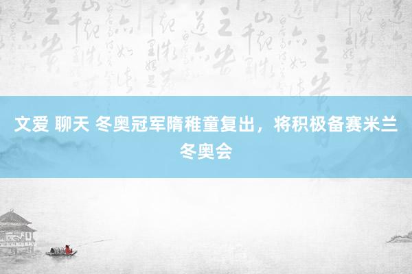 文爱 聊天 冬奥冠军隋稚童复出，将积极备赛米兰冬奥会
