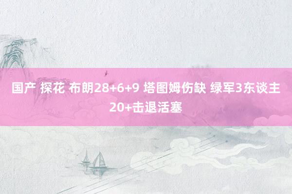国产 探花 布朗28+6+9 塔图姆伤缺 绿军3东谈主20+击退活塞
