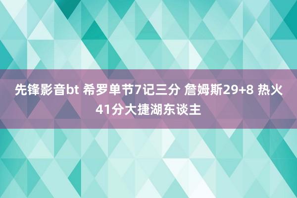 先锋影音bt 希罗单节7记三分 詹姆斯29+8 热火41分大捷湖东谈主