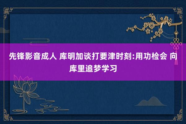 先锋影音成人 库明加谈打要津时刻:用功检会 向库里追梦学习
