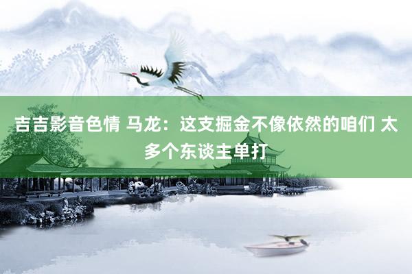 吉吉影音色情 马龙：这支掘金不像依然的咱们 太多个东谈主单打
