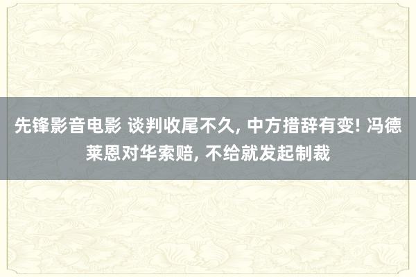 先锋影音电影 谈判收尾不久， 中方措辞有变! 冯德莱恩对华索赔， 不给就发起制裁