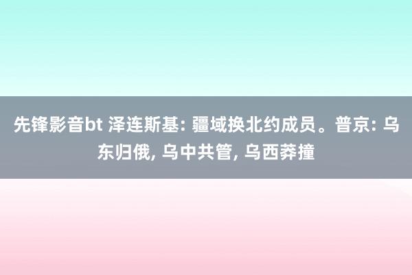 先锋影音bt 泽连斯基: 疆域换北约成员。普京: 乌东归俄， 乌中共管， 乌西莽撞