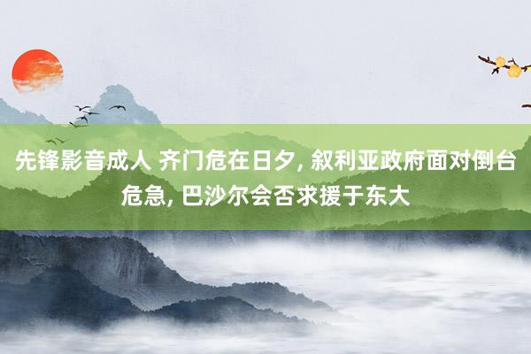先锋影音成人 齐门危在日夕， 叙利亚政府面对倒台危急， 巴沙尔会否求援于东大