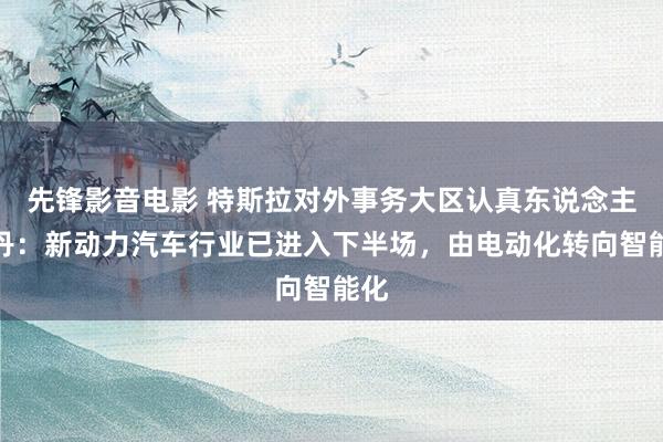先锋影音电影 特斯拉对外事务大区认真东说念主蒋丹：新动力汽车行业已进入下半场，由电动化转向智能化