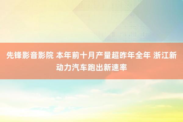先锋影音影院 本年前十月产量超昨年全年 浙江新动力汽车跑出新速率
