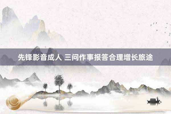 先锋影音成人 三问作事报答合理增长旅途