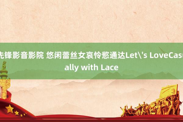 先锋影音影院 悠闲蕾丝女哀怜慾通达Let's LoveCasually with Lace