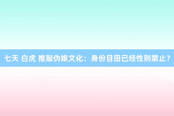七天 白虎 推敲伪娘文化：身份目田已经性别禁止？