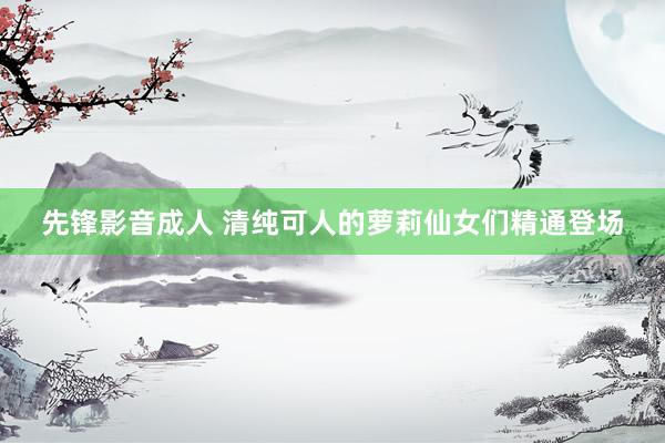 先锋影音成人 清纯可人的萝莉仙女们精通登场