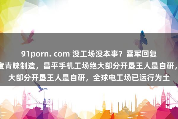 91porn. com 没工场没本事？雷军回复小米被指贴牌：小米高度青睐制造，昌平手机工场绝大部分开垦王人是自研，全球电工场已运行为土
