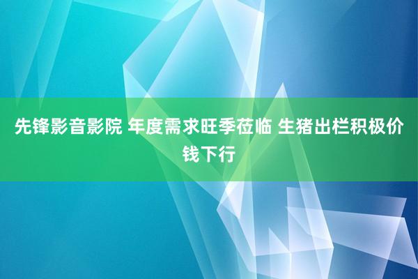 先锋影音影院 年度需求旺季莅临 生猪出栏积极价钱下行