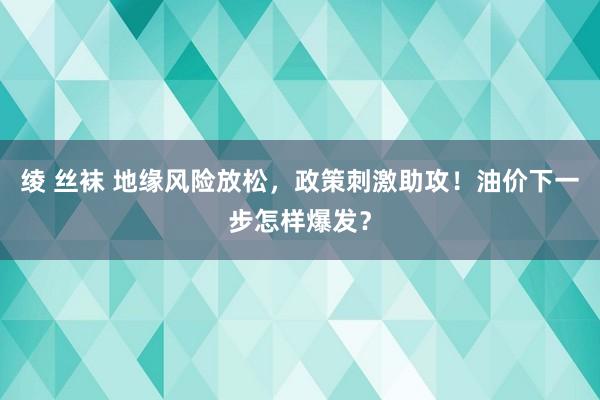 绫 丝袜 地缘风险放松，政策刺激助攻！油价下一步怎样爆发？