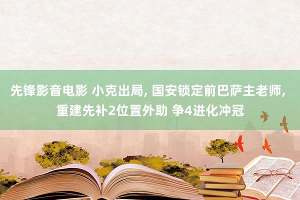 先锋影音电影 小克出局， 国安锁定前巴萨主老师， 重建先补2位置外助 争4进化冲冠