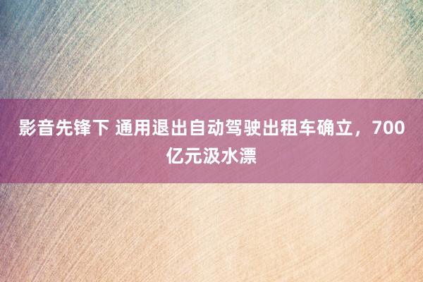 影音先锋下 通用退出自动驾驶出租车确立，700亿元汲水漂