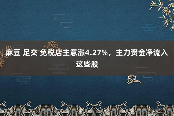 麻豆 足交 免税店主意涨4.27%，主力资金净流入这些股