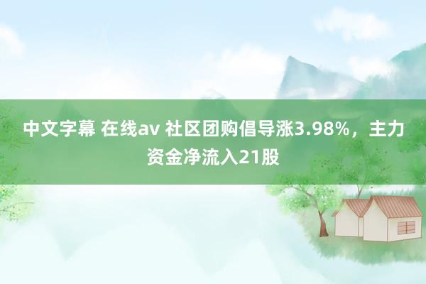 中文字幕 在线av 社区团购倡导涨3.98%，主力资金净流入21股