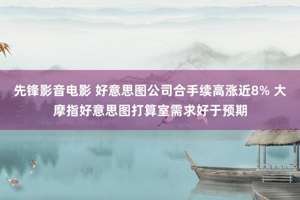 先锋影音电影 好意思图公司合手续高涨近8% 大摩指好意思图打算室需求好于预期
