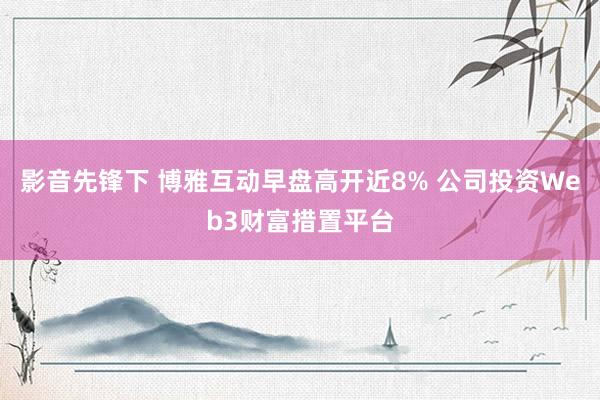 影音先锋下 博雅互动早盘高开近8% 公司投资Web3财富措置平台