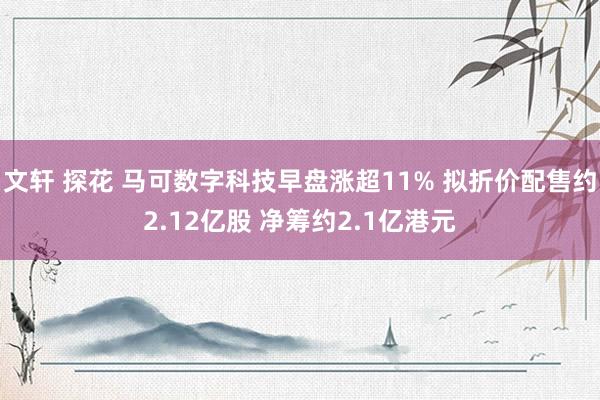 文轩 探花 马可数字科技早盘涨超11% 拟折价配售约2.12亿股 净筹约2.1亿港元