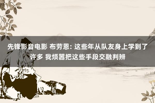 先锋影音电影 布劳恩: 这些年从队友身上学到了许多 我烦嚣把这些手段交融判辨