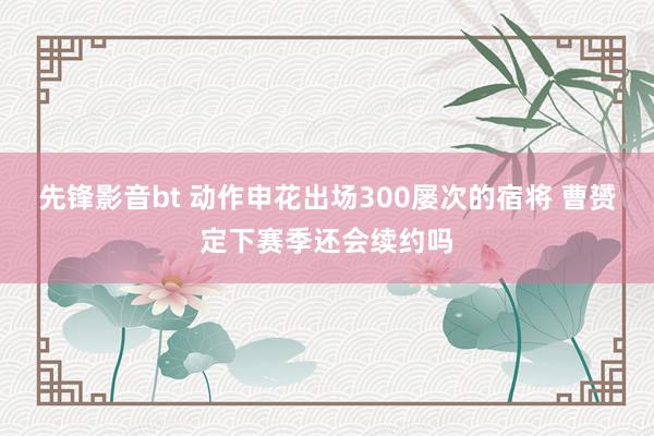 先锋影音bt 动作申花出场300屡次的宿将 曹赟定下赛季还会续约吗