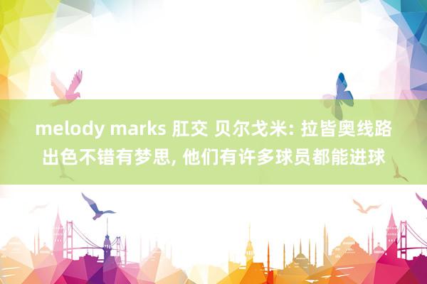 melody marks 肛交 贝尔戈米: 拉皆奥线路出色不错有梦思， 他们有许多球员都能进球