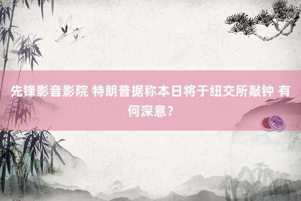 先锋影音影院 特朗普据称本日将于纽交所敲钟 有何深意？