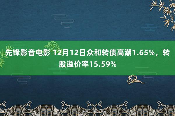 先锋影音电影 12月12日众和转债高潮1.65%，转股溢价率15.59%