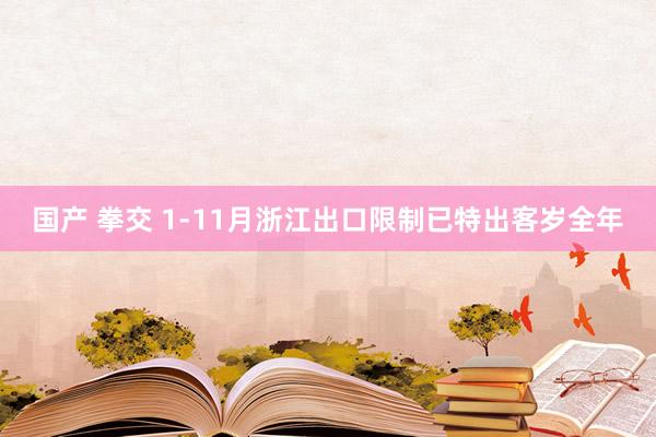国产 拳交 1-11月浙江出口限制已特出客岁全年
