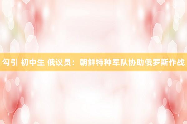 勾引 初中生 俄议员：朝鲜特种军队协助俄罗斯作战