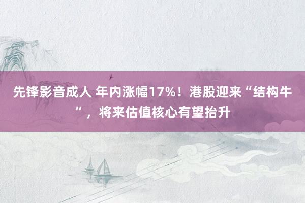 先锋影音成人 年内涨幅17%！港股迎来“结构牛”，将来估值核心有望抬升