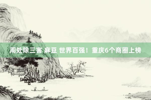 周处除三害 麻豆 世界百强！重庆6个商圈上榜