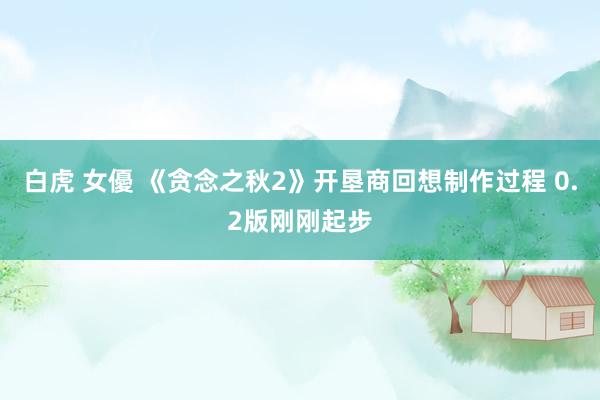 白虎 女優 《贪念之秋2》开垦商回想制作过程 0.2版刚刚起步