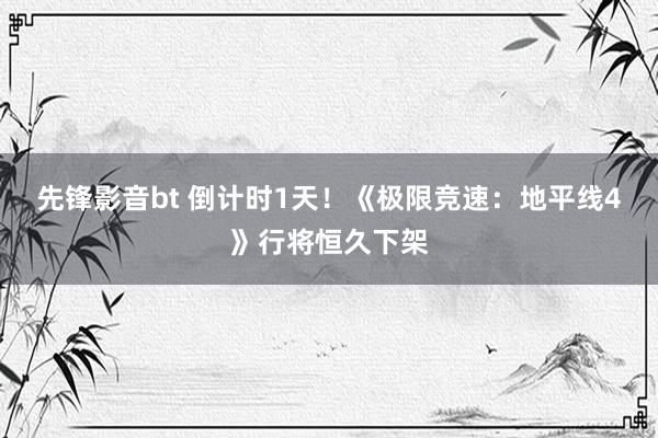 先锋影音bt 倒计时1天！《极限竞速：地平线4》行将恒久下架