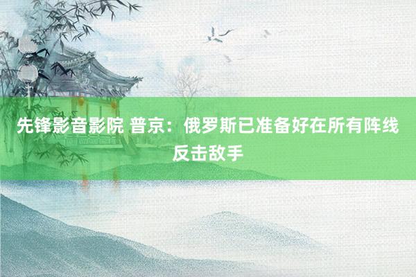 先锋影音影院 普京：俄罗斯已准备好在所有阵线反击敌手