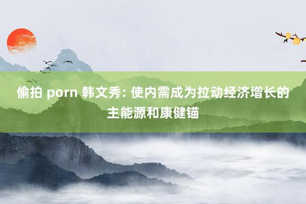 偷拍 porn 韩文秀: 使内需成为拉动经济增长的主能源和康健锚