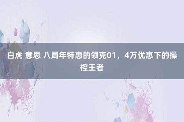 白虎 意思 八周年特惠的领克01，4万优惠下的操控王者