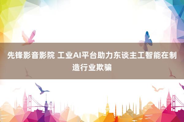 先锋影音影院 工业AI平台助力东谈主工智能在制造行业欺骗
