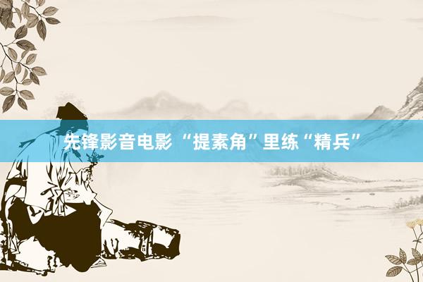 先锋影音电影 “提素角”里练“精兵”