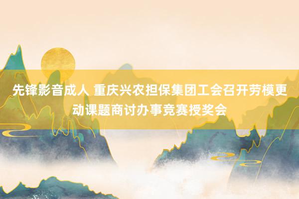 先锋影音成人 重庆兴农担保集团工会召开劳模更动课题商讨办事竞赛授奖会